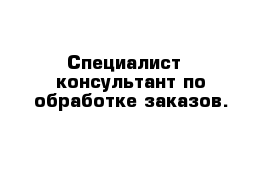 Специалист - консультант по обработке заказов.